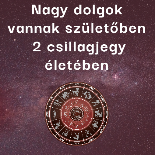 Nagy dolgok vannak születőben 2 csillagjegy életében