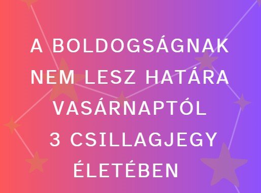 A boldogságnak nem lesz határa vasárnaptól 3 csillagjegy életében