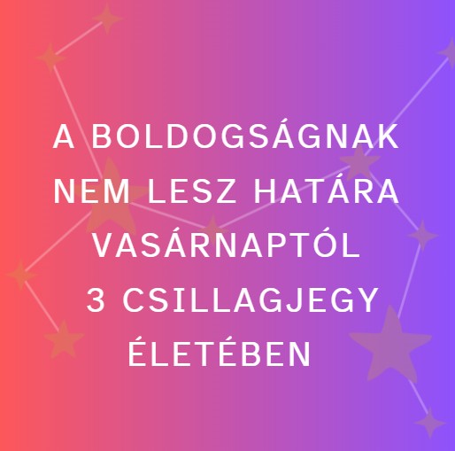 A boldogságnak nem lesz határa vasárnaptól 3 csillagjegy életében