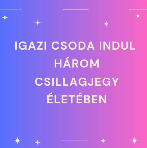 Igazi csoda indul három csillagjegy életében