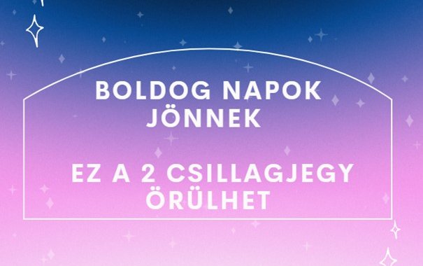 Boldog napok jönnek - Ez a 2 csillagjegy örülhet