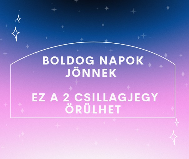 Boldog napok jönnek - Ez a 2 csillagjegy örülhet